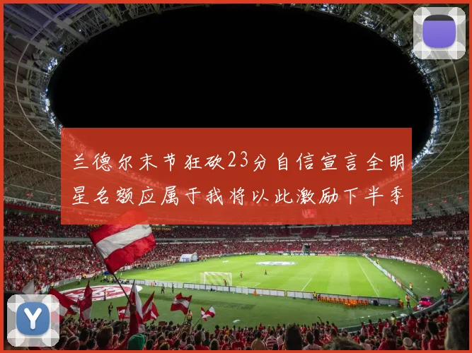兰德尔末节狂砍23分自信宣言全明星名额应属于我将以此激励下半季表现
