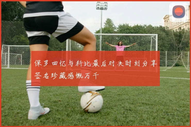保罗回忆与科比最后对决时刻分享签名珍藏感慨万千