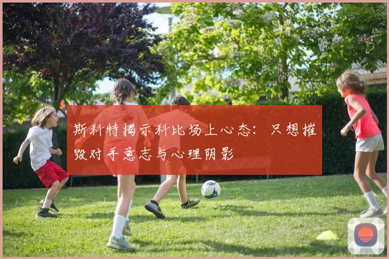 斯科特揭示科比场上心态：只想摧毁对手意志与心理阴影