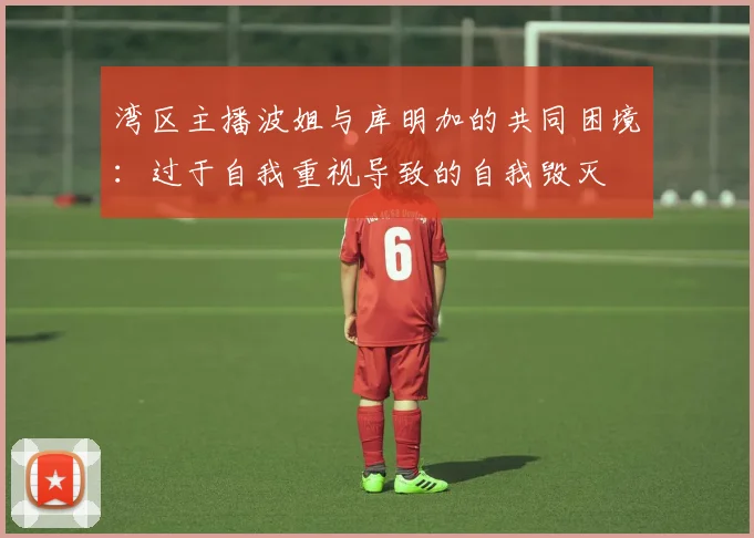 湾区主播波姐与库明加的共同困境：过于自我重视导致的自我毁灭