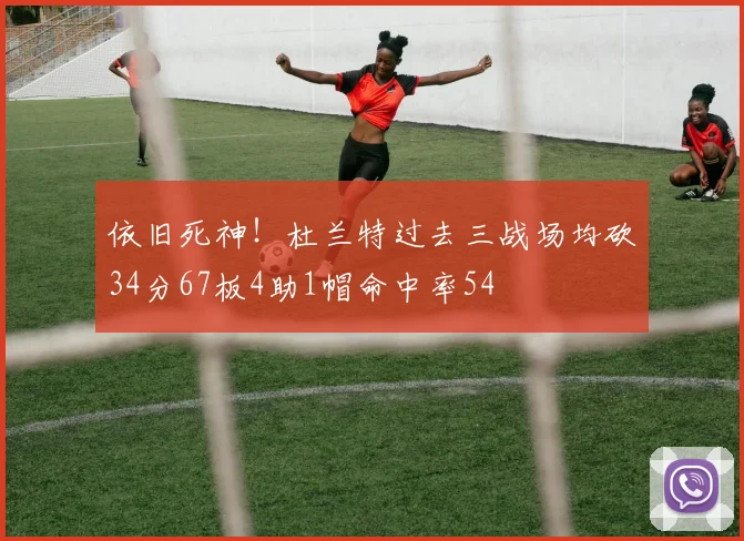 依旧死神！杜兰特过去三战场均砍34分67板4助1帽命中率54