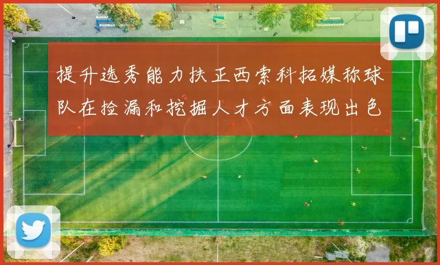 提升选秀能力扶正西索科拓媒称球队在捡漏和挖掘人才方面表现出色
