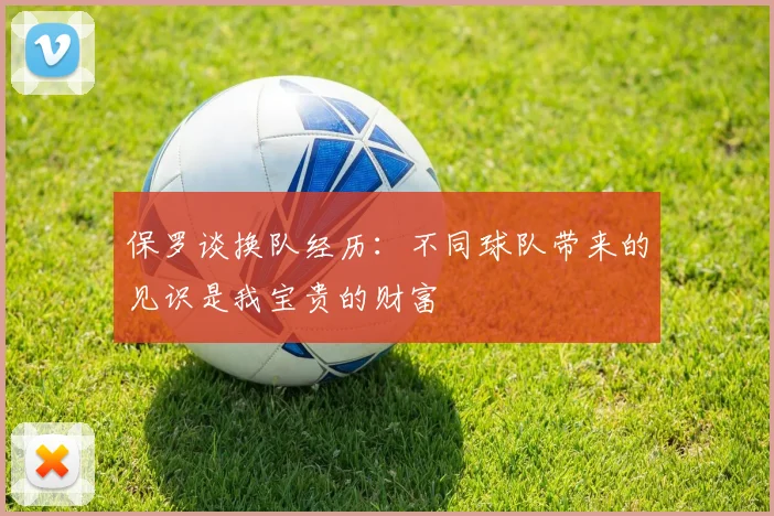 保罗谈换队经历：不同球队带来的见识是我宝贵的财富