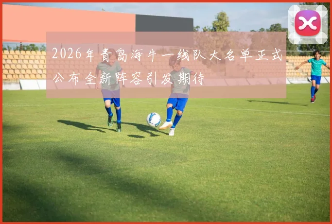 2026年青岛海牛一线队大名单正式公布全新阵容引发期待