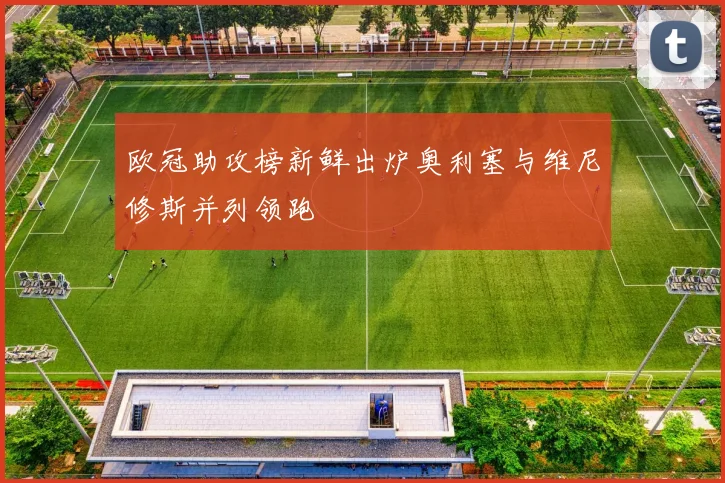 欧冠助攻榜新鲜出炉奥利塞与维尼修斯并列领跑