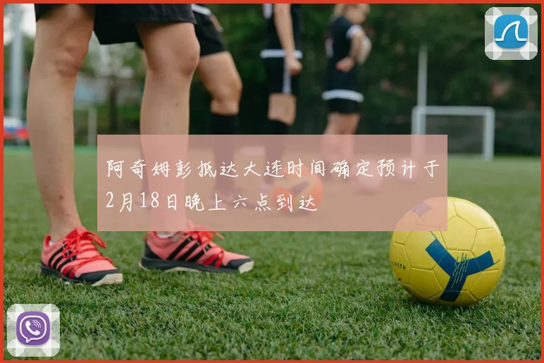 阿奇姆彭抵达大连时间确定预计于2月18日晚上六点到达