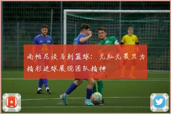 尚帕尼谈马刺篮球：无私无畏只为精彩进球展现团队精神