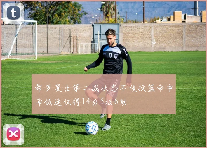希罗复出第二战状态不佳投篮命中率低迷仅得14分5板6助