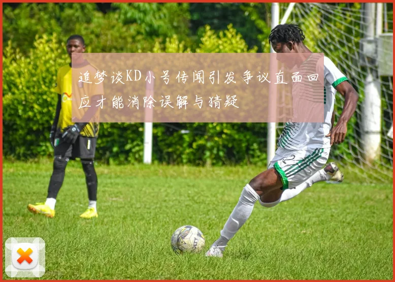 追梦谈KD小号传闻引发争议直面回应才能消除误解与猜疑