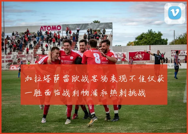 加拉塔萨雷欧战客场表现不佳仅获一胜面临战利物浦和热刺挑战