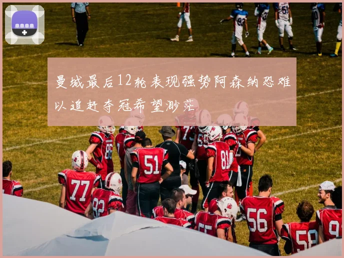曼城最后12轮表现强势阿森纳恐难以追赶夺冠希望渺茫
